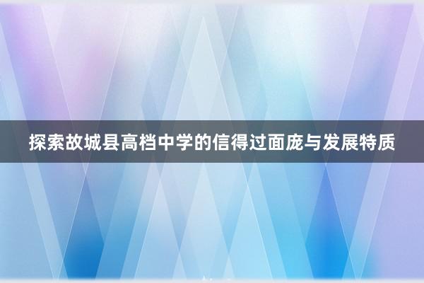 探索故城县高档中学的信得过面庞与发展特质