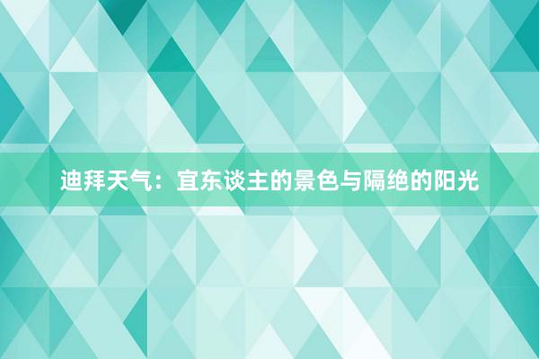 迪拜天气：宜东谈主的景色与隔绝的阳光