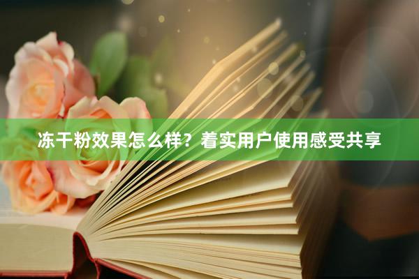 冻干粉效果怎么样？着实用户使用感受共享