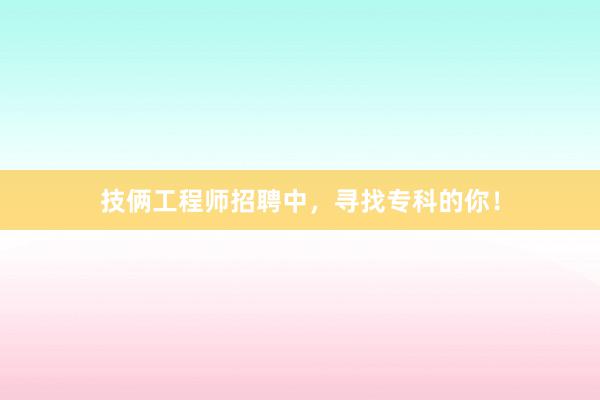 技俩工程师招聘中，寻找专科的你！