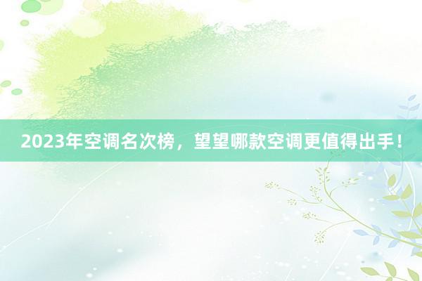 2023年空调名次榜，望望哪款空调更值得出手！