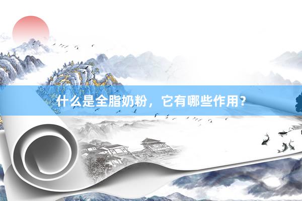 什么是全脂奶粉，它有哪些作用？