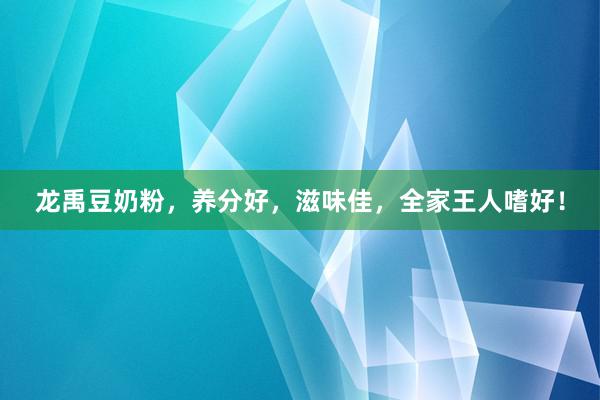 龙禹豆奶粉，养分好，滋味佳，全家王人嗜好！