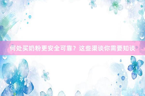 何处买奶粉更安全可靠？这些渠谈你需要知谈
