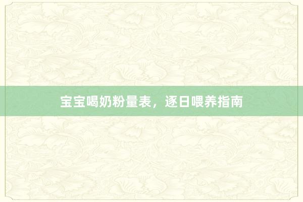 宝宝喝奶粉量表，逐日喂养指南