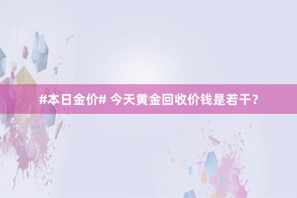 #本日金价# 今天黄金回收价钱是若干？