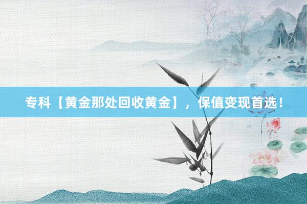 专科【黄金那处回收黄金】，保值变现首选！