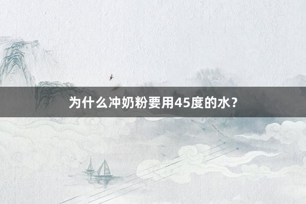 为什么冲奶粉要用45度的水？