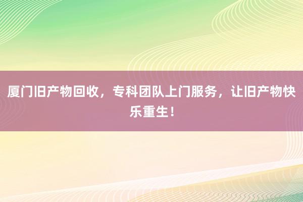 厦门旧产物回收，专科团队上门服务，让旧产物快乐重生！