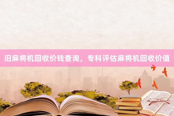 旧麻将机回收价钱查询，专科评估麻将机回收价值