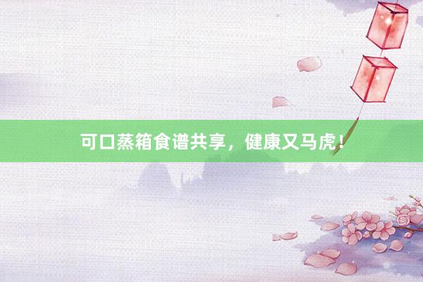 可口蒸箱食谱共享，健康又马虎！