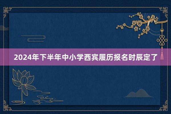 2024年下半年中小学西宾履历报名时辰定了