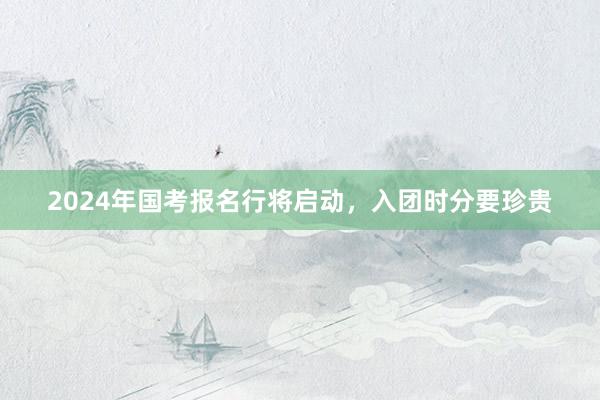 2024年国考报名行将启动，入团时分要珍贵