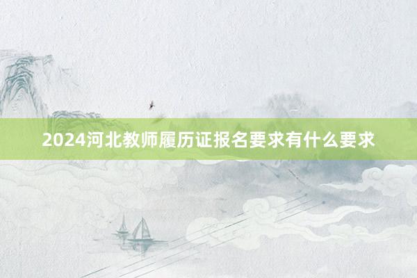 2024河北教师履历证报名要求有什么要求