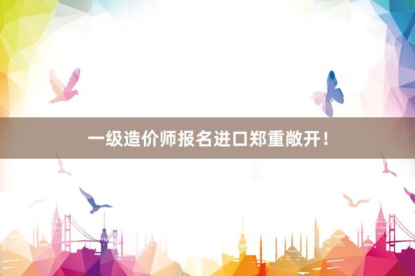 一级造价师报名进口郑重敞开！