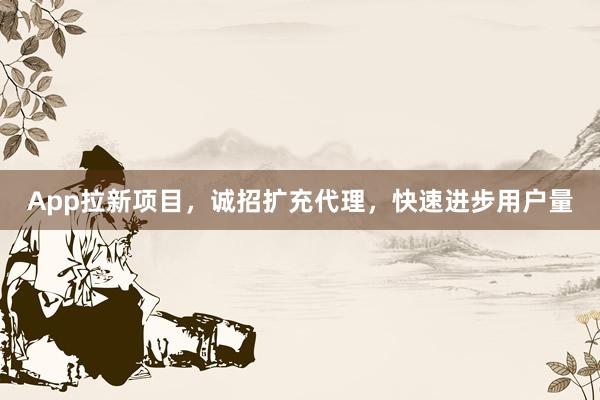 App拉新项目，诚招扩充代理，快速进步用户量
