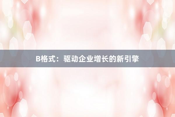 B格式：驱动企业增长的新引擎