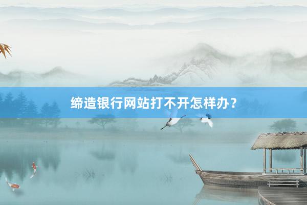 缔造银行网站打不开怎样办？