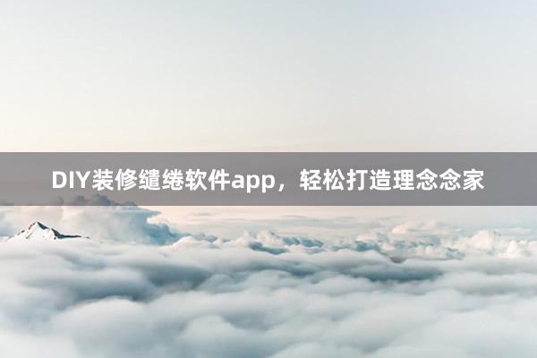 DIY装修缱绻软件app，轻松打造理念念家