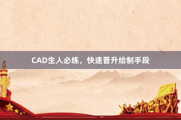 CAD生人必练，快速晋升绘制手段