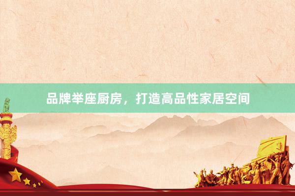 品牌举座厨房，打造高品性家居空间
