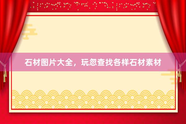 石材图片大全，玩忽查找各样石材素材