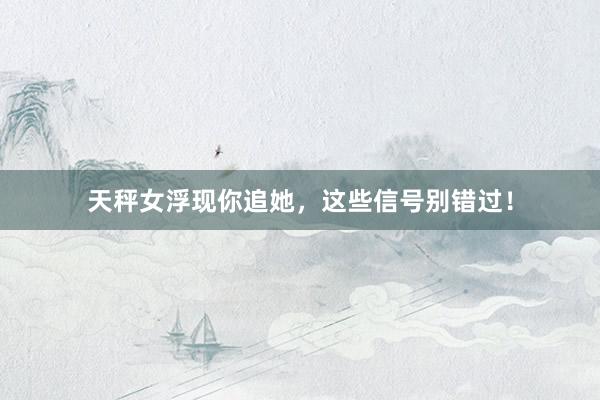 天秤女浮现你追她，这些信号别错过！
