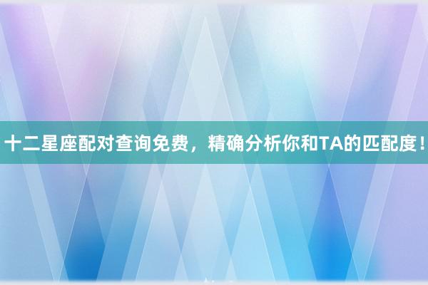 十二星座配对查询免费，精确分析你和TA的匹配度！