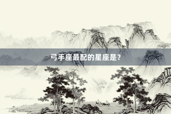 弓手座最配的星座是？