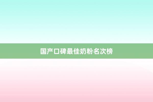国产口碑最佳奶粉名次榜