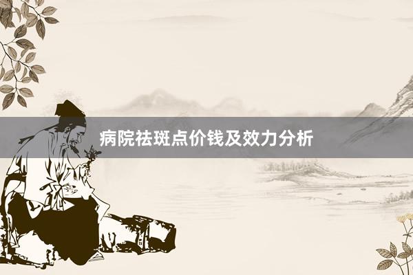 病院祛斑点价钱及效力分析