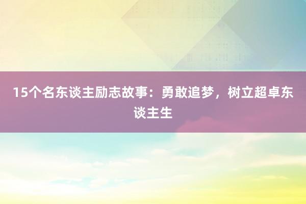 15个名东谈主励志故事：勇敢追梦，树立超卓东谈主生