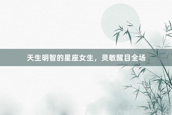 天生明智的星座女生，灵敏醒目全场