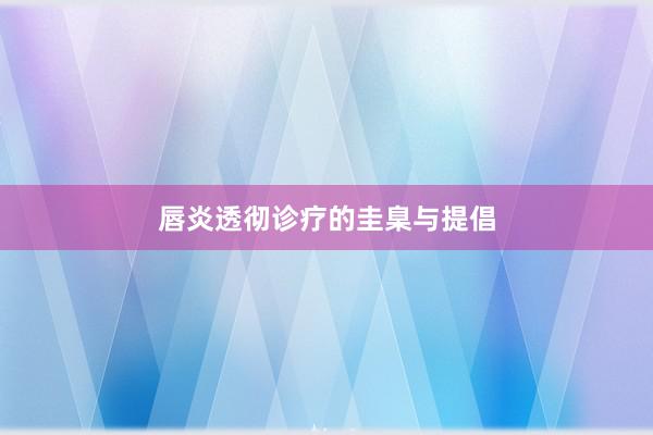 唇炎透彻诊疗的圭臬与提倡