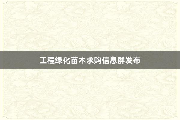 工程绿化苗木求购信息群发布
