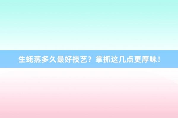生蚝蒸多久最好技艺？掌抓这几点更厚味！